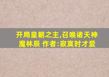 开局皇朝之主,召唤诸天神魔林辰 作者:寂寞时才爱